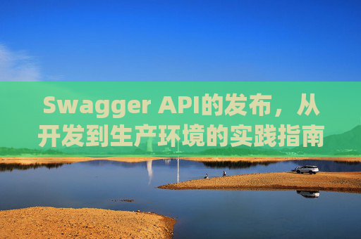 Swagger API的发布，从开发到生产环境的实践指南