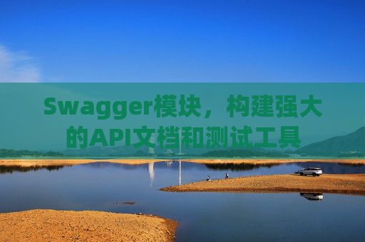 Swagger模块，构建强大的API文档和测试工具